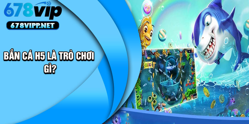 Bắn cá H5 là trò chơi gì?