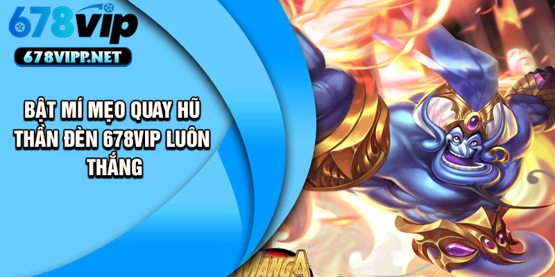 Bật Mí Mẹo Quay Hũ Thần Đèn 678VIP Luôn Thắng