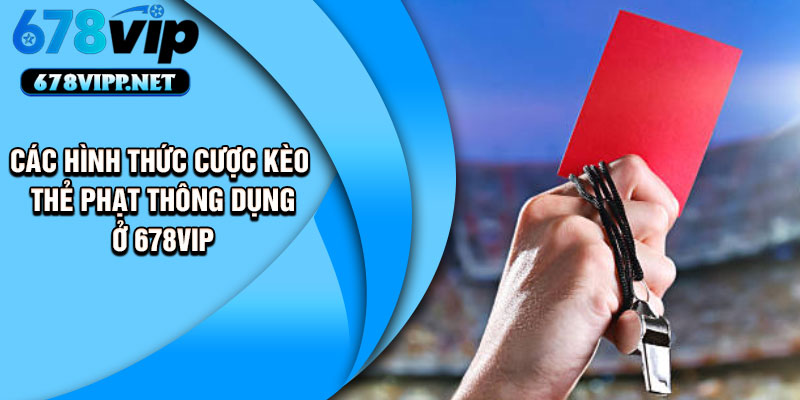 Các hình thức cược kèo thẻ phạt thông dụng ở 678VIP