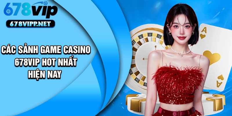 Các sảnh game casino 678VIP hot nhất hiện nay 