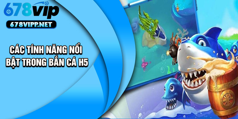 Các tính năng nổi bật trong bắn cá H5