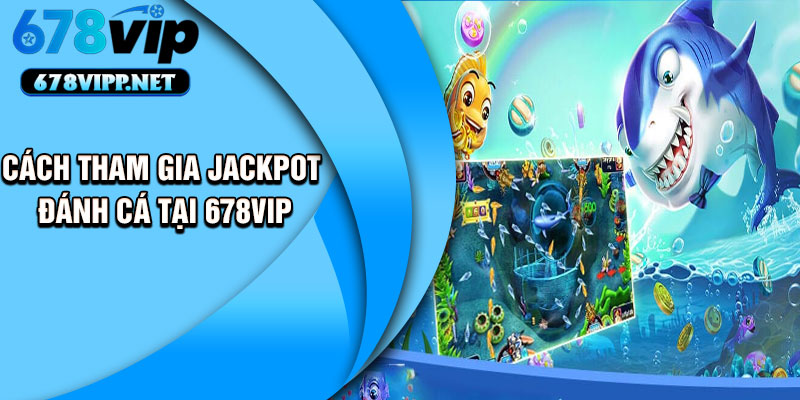 Cách tham gia Jackpot đánh cá tại 678VIP