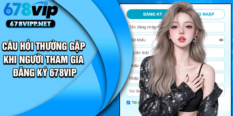 Câu hỏi thường gặp khi người tham gia đăng ký 678VIP