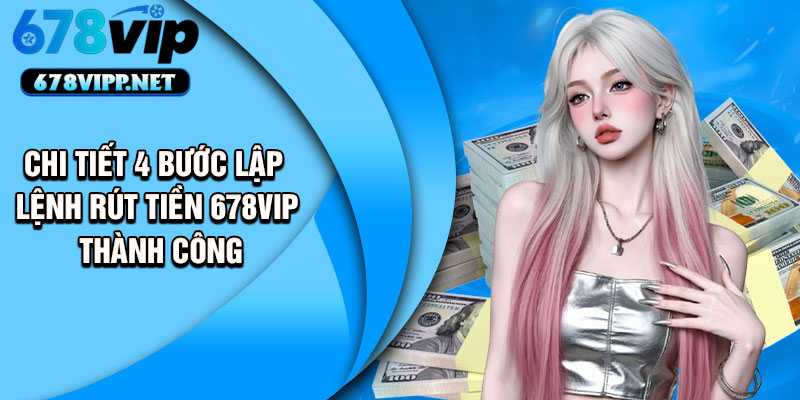 Chi tiết 4 bước lập lệnh rút tiền 678VIP thành công