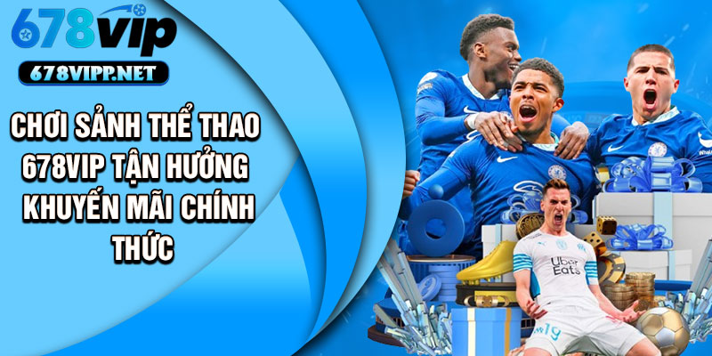 Chơi sảnh thể thao 678vip tận hưởng khuyến mãi chính thức