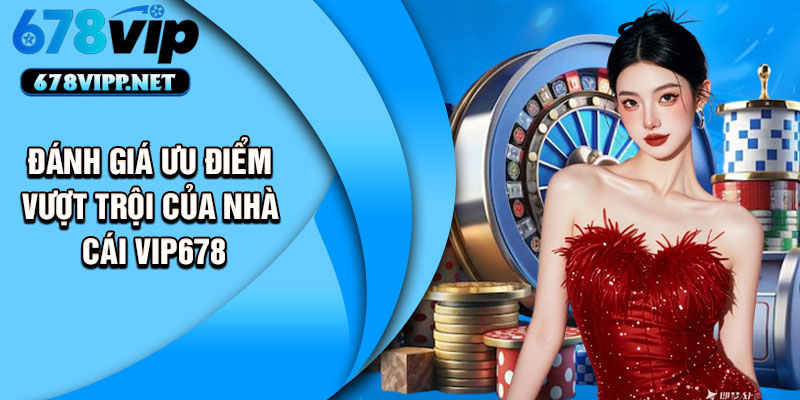 Đánh giá ưu điểm vượt trội của nhà cái VIP678