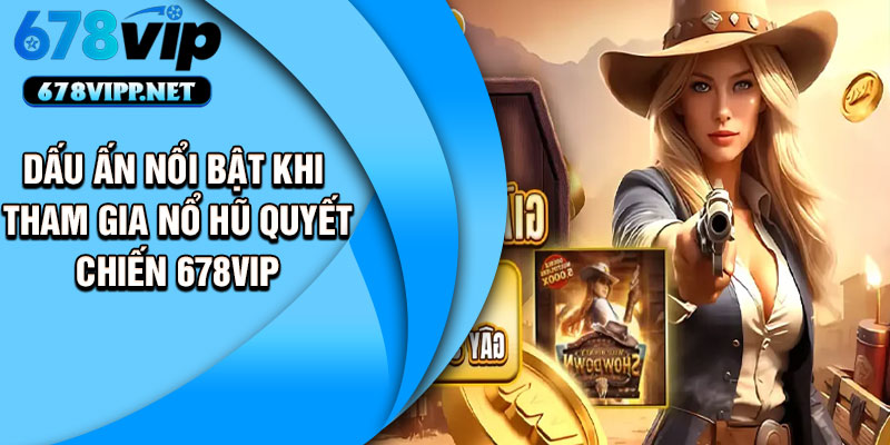 Dấu ấn nổi bật khi tham gia Nổ Hũ Quyết Chiến 678VIP 