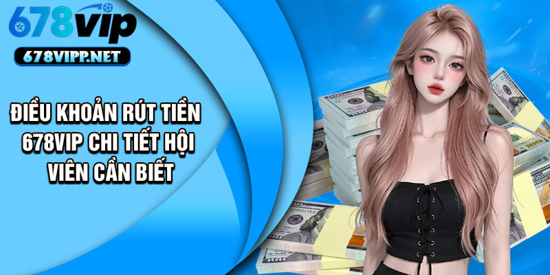 Điều khoản rút tiền 678VIP chi tiết hội viên cần biết