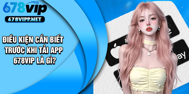Điều kiện cần biết trước khi tải app 678VIP là gì?