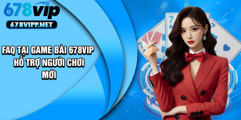 FAQ tại game bài 678VIP hỗ trợ người chơi mới
