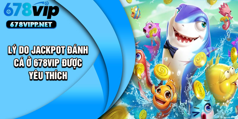 Lý do Jackpot đánh cá ở 678VIP được yêu thích
