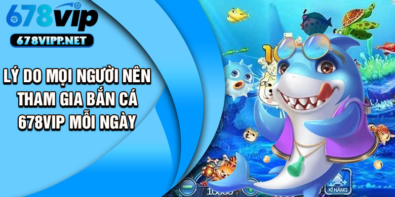 Lý do mọi người nên tham gia bắn cá 678VIP mỗi ngày