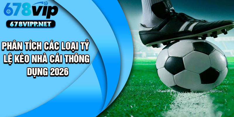 Phân tích các loại tỷ lệ kèo nhà cái thông dụng 2026