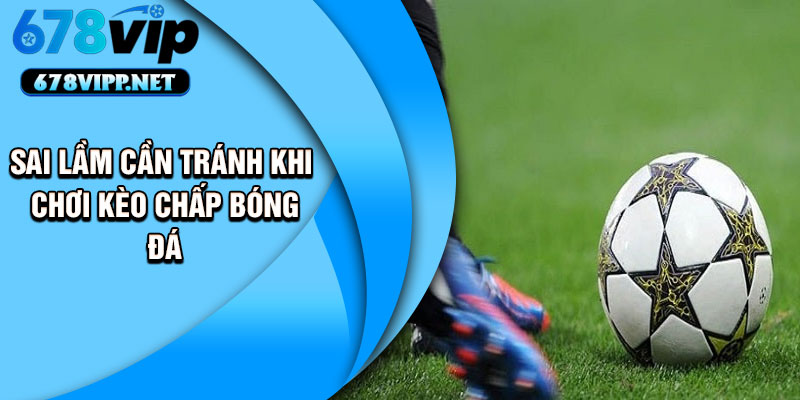 Sai lầm cần tránh khi chơi kèo chấp bóng đá