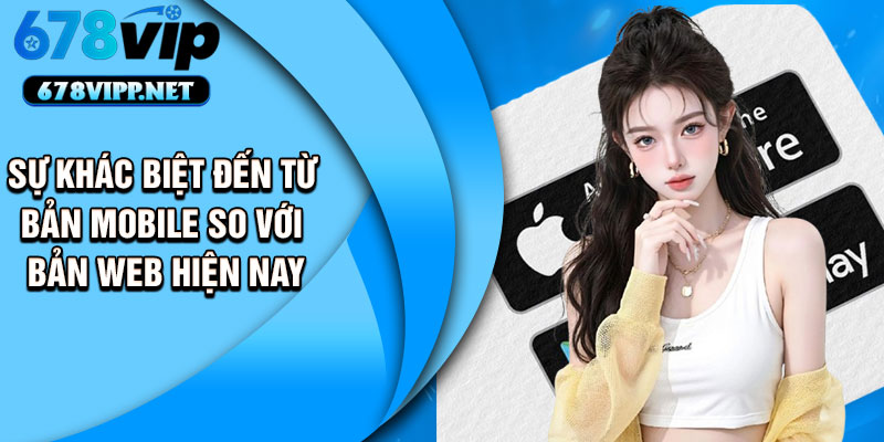 Sự khác biệt đến từ bản mobile so với bản web hiện nay