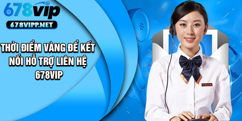 Thời điểm vàng để kết nối hỗ trợ liên hệ 678vip