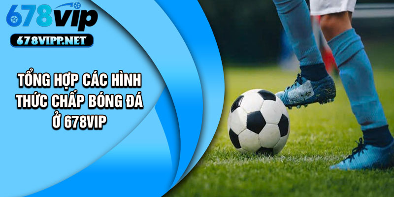 Tổng hợp các hình thức chấp bóng đá ở 678VIP