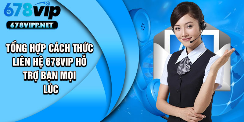 Tổng hợp cách thức liên hệ 678VIP hỗ trợ bạn mọi lúc