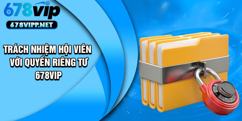 Trách nhiệm hội viên với quyền riêng tư 678VIP