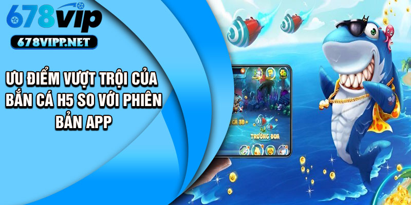 Ưu điểm vượt trội của bắn cá H5 so với phiên bản app