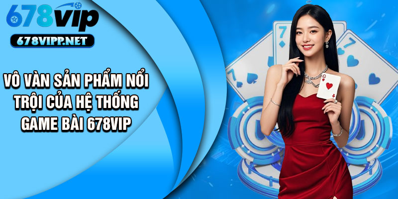 Vô vàn sản phẩm nổi trội của hệ thống game bài 678VIP